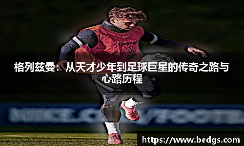 格列兹曼：从天才少年到足球巨星的传奇之路与心路历程
