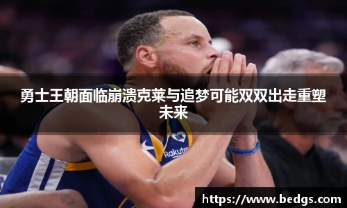 勇士王朝面临崩溃克莱与追梦可能双双出走重塑未来