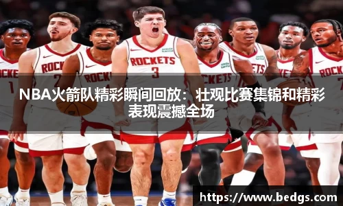 NBA火箭队精彩瞬间回放：壮观比赛集锦和精彩表现震撼全场